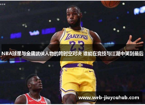 NBA球星与金庸武侠人物的跨时空对决 谁能在竞技与江湖中笑到最后