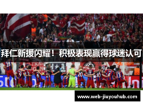 拜仁新援闪耀！积极表现赢得球迷认可