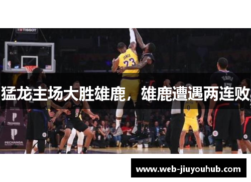 猛龙主场大胜雄鹿，雄鹿遭遇两连败