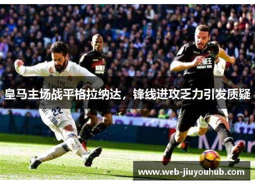 皇马主场战平格拉纳达，锋线进攻乏力引发质疑