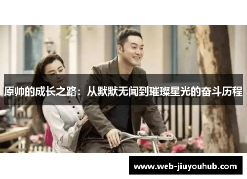 原帅的成长之路：从默默无闻到璀璨星光的奋斗历程