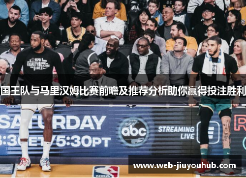 国王队与马里汉姆比赛前瞻及推荐分析助你赢得投注胜利