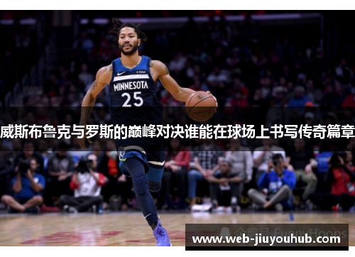 威斯布鲁克与罗斯的巅峰对决谁能在球场上书写传奇篇章