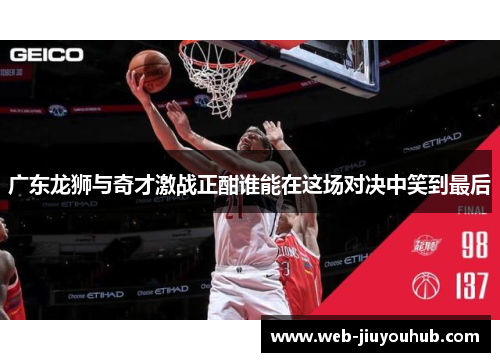 广东龙狮与奇才激战正酣谁能在这场对决中笑到最后