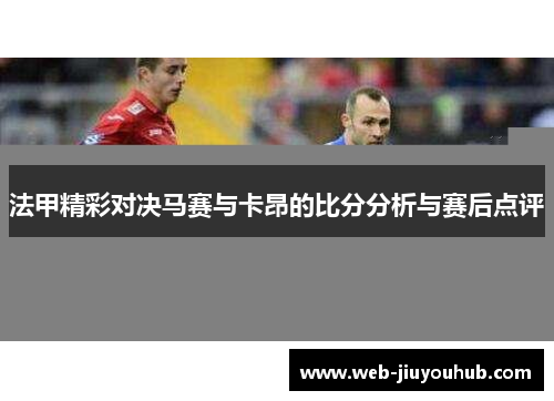 法甲精彩对决马赛与卡昂的比分分析与赛后点评