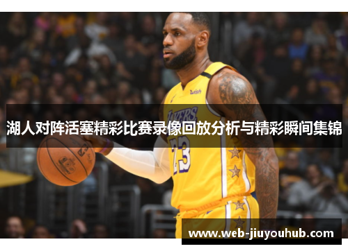 湖人对阵活塞精彩比赛录像回放分析与精彩瞬间集锦