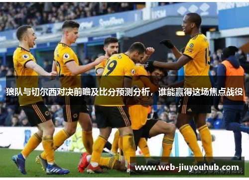 狼队与切尔西对决前瞻及比分预测分析，谁能赢得这场焦点战役