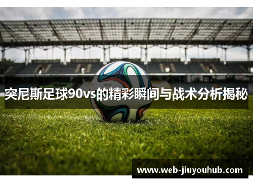 突尼斯足球90vs的精彩瞬间与战术分析揭秘