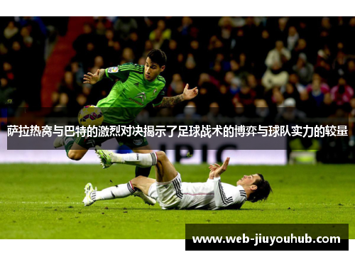 萨拉热窝与巴特的激烈对决揭示了足球战术的博弈与球队实力的较量