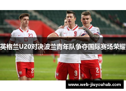 英格兰U20对决波兰青年队争夺国际赛场荣耀