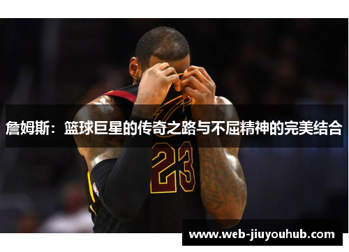 詹姆斯：篮球巨星的传奇之路与不屈精神的完美结合